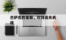 九游体育APP-关于巴萨完胜曼联，坎特高光表现的信息